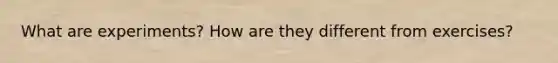 What are experiments? How are they different from exercises?