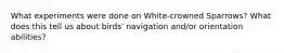 What experiments were done on White-crowned Sparrows? What does this tell us about birds' navigation and/or orientation abilities?