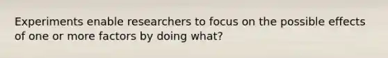 Experiments enable researchers to focus on the possible effects of one or more factors by doing what?