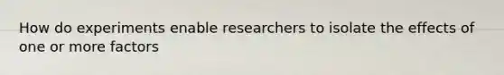 How do experiments enable researchers to isolate the effects of one or more factors