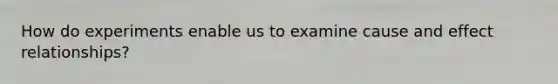 How do experiments enable us to examine cause and effect relationships?