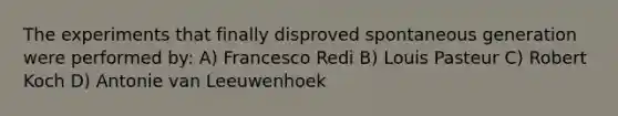 The experiments that finally disproved spontaneous generation were performed by: A) Francesco Redi B) Louis Pasteur C) Robert Koch D) Antonie van Leeuwenhoek