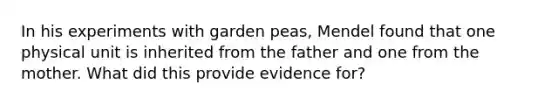 In his experiments with garden peas, Mendel found that one physical unit is inherited from the father and one from the mother. What did this provide evidence for?