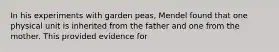 In his experiments with garden peas, Mendel found that one physical unit is inherited from the father and one from the mother. This provided evidence for