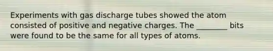 Experiments with gas discharge tubes showed the atom consisted of positive and negative charges. The ________ bits were found to be the same for all types of atoms.