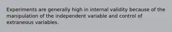 Experiments are generally high in internal validity because of the manipulation of the independent variable and control of extraneous variables.