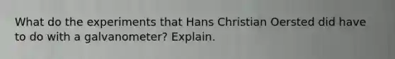 What do the experiments that Hans Christian Oersted did have to do with a galvanometer? Explain.