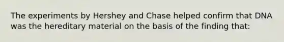 The experiments by Hershey and Chase helped confirm that DNA was the hereditary material on the basis of the finding that: