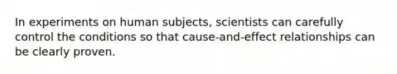 In experiments on human subjects, scientists can carefully control the conditions so that cause-and-effect relationships can be clearly proven.