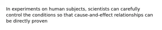 In experiments on human subjects, scientists can carefully control the conditions so that cause-and-effect relationships can be directly proven