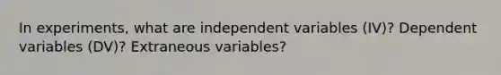 In experiments, what are independent variables (IV)? Dependent variables (DV)? Extraneous variables?