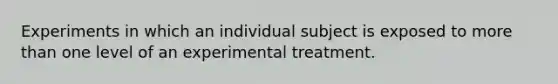 Experiments in which an individual subject is exposed to <a href='https://www.questionai.com/knowledge/keWHlEPx42-more-than' class='anchor-knowledge'>more than</a> one level of an experimental treatment.