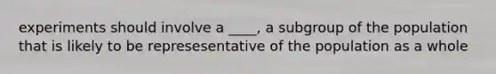 experiments should involve a ____, a subgroup of the population that is likely to be represesentative of the population as a whole