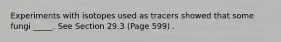 Experiments with isotopes used as tracers showed that some fungi _____. See Section 29.3 (Page 599) .