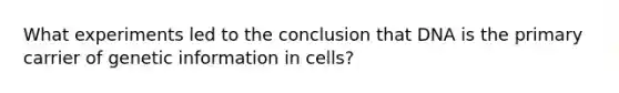 What experiments led to the conclusion that DNA is the primary carrier of genetic information in cells?