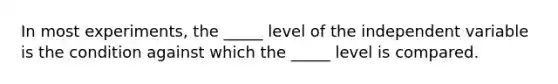 In most experiments, the _____ level of the independent variable is the condition against which the _____ level is compared.