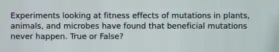 Experiments looking at fitness effects of mutations in plants, animals, and microbes have found that beneficial mutations never happen. True or False?