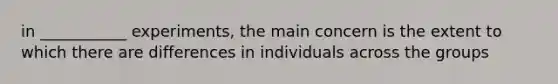 in ___________ experiments, the main concern is the extent to which there are differences in individuals across the groups