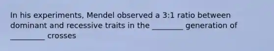 In his experiments, Mendel observed a 3:1 ratio between dominant and recessive traits in the ________ generation of _________ crosses