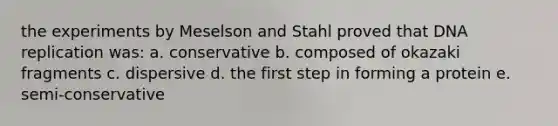 the experiments by Meselson and Stahl proved that DNA replication was: a. conservative b. composed of okazaki fragments c. dispersive d. the first step in forming a protein e. semi-conservative