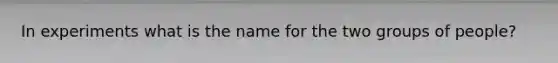 In experiments what is the name for the two groups of people?