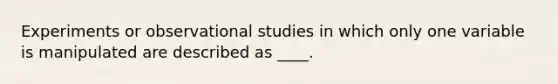 Experiments or observational studies in which only one variable is manipulated are described as ____.