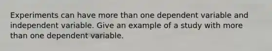 Experiments can have more than one dependent variable and independent variable. Give an example of a study with more than one dependent variable.