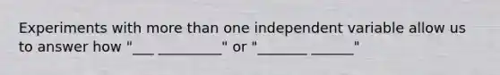 Experiments with more than one independent variable allow us to answer how "___ _________" or "_______ ______"