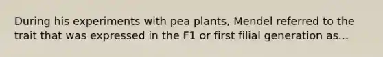 During his experiments with pea plants, Mendel referred to the trait that was expressed in the F1 or first filial generation as...