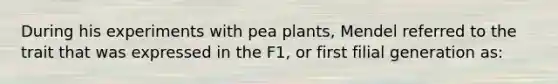 During his experiments with pea plants, Mendel referred to the trait that was expressed in the F1, or first filial generation as: