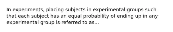 In experiments, placing subjects in experimental groups such that each subject has an equal probability of ending up in any experimental group is referred to as...