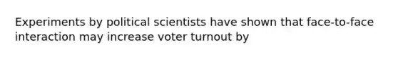 Experiments by political scientists have shown that face-to-face interaction may increase voter turnout by