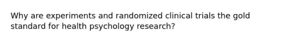 Why are experiments and randomized clinical trials the <a href='https://www.questionai.com/knowledge/kVz3wUC7hx-gold-standard' class='anchor-knowledge'>gold standard</a> for health psychology research?