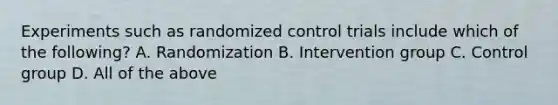 Experiments such as randomized control trials include which of the following? A. Randomization B. Intervention group C. Control group D. All of the above