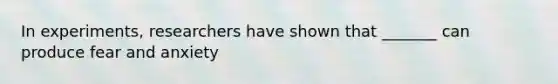 In experiments, researchers have shown that _______ can produce fear and anxiety