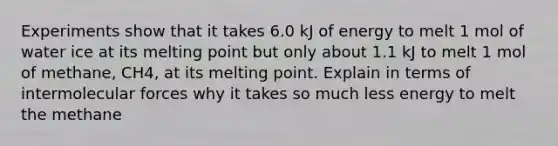 Experiments show that it takes 6.0 kJ of energy to melt 1 mol of water ice at its melting point but only about 1.1 kJ to melt 1 mol of methane, CH4, at its melting point. Explain in terms of intermolecular forces why it takes so much less energy to melt the methane