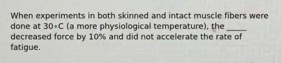 When experiments in both skinned and intact muscle fibers were done at 30∘C (a more physiological temperature), the _____ decreased force by 10% and did not accelerate the rate of fatigue.