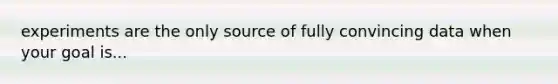 experiments are the only source of fully convincing data when your goal is...