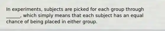 In experiments, subjects are picked for each group through ______, which simply means that each subject has an equal chance of being placed in either group.