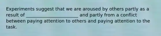 Experiments suggest that we are aroused by others partly as a result of _______________________ and partly from a conflict between paying attention to others and paying attention to the task.