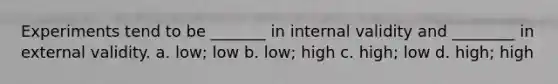 Experiments tend to be _______ in internal validity and ________ in external validity. a. low; low b. low; high c. high; low d. high; high