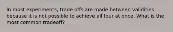In most experiments, trade offs are made between validities because it is not possible to achieve all four at once. What is the most common tradeoff?