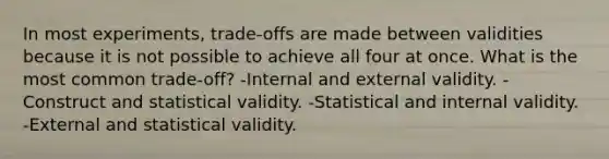 In most experiments, trade-offs are made between validities because it is not possible to achieve all four at once. What is the most common trade-off? -Internal and external validity. -Construct and statistical validity. -Statistical and internal validity. -External and statistical validity.