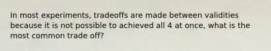 In most experiments, tradeoffs are made between validities because it is not possible to achieved all 4 at once, what is the most common trade off?