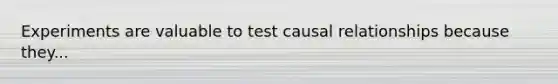 Experiments are valuable to test causal relationships because they...