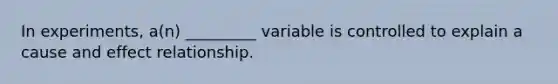 In experiments, a(n) _________ variable is controlled to explain a cause and effect relationship.