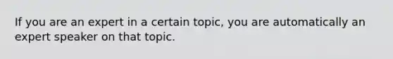 If you are an expert in a certain topic, you are automatically an expert speaker on that topic.