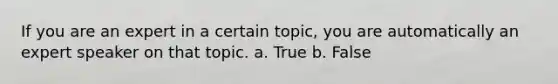 If you are an expert in a certain topic, you are automatically an expert speaker on that topic. a. True b. False