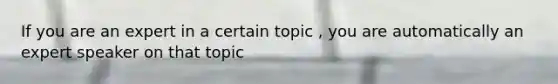 If you are an expert in a certain topic , you are automatically an expert speaker on that topic