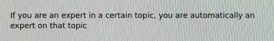 If you are an expert in a certain topic, you are automatically an expert on that topic